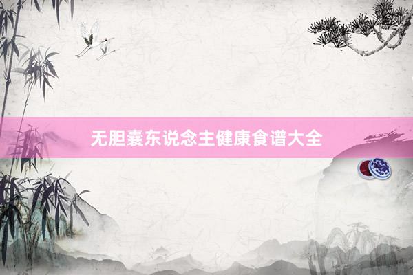 无胆囊东说念主健康食谱大全