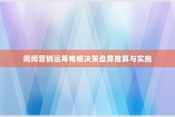 阛阓营销运筹帷幄决策盘算推算与实施